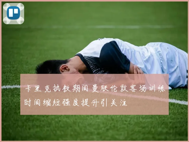 卡里克执教期间曼联伦敦客场训练时间缩短强度提升引关注