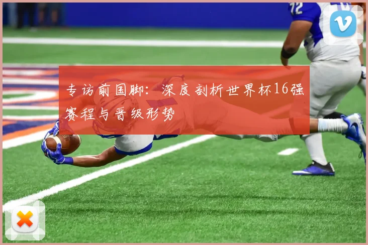 专访前国脚：深度剖析世界杯16强赛程与晋级形势