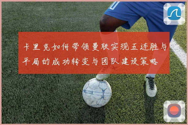 卡里克如何带领曼联实现五连胜与平局的成功转变与团队建设策略