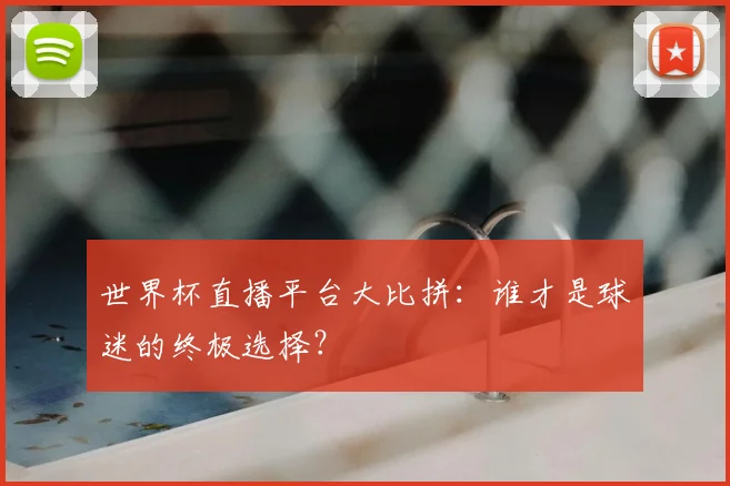 世界杯直播平台大比拼：谁才是球迷的终极选择？