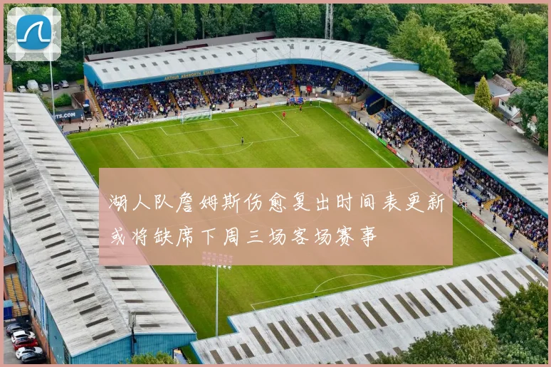 湖人队詹姆斯伤愈复出时间表更新或将缺席下周三场客场赛事