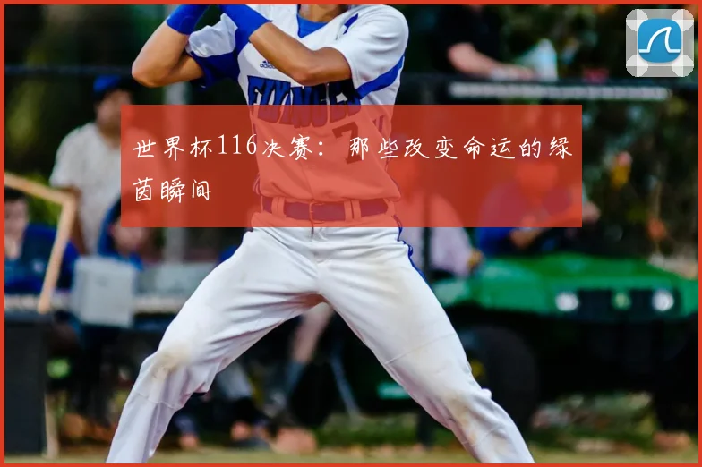 世界杯116决赛:那些改变命运的绿茵瞬间