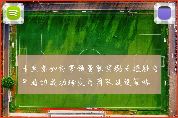 卡里克如何带领曼联实现五连胜与平局的成功转变与团队建设策略