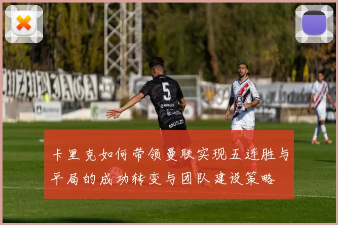 卡里克如何带领曼联实现五连胜与平局的成功转变与团队建设策略