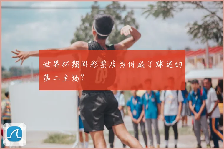 世界杯期间彩票店为何成了球迷的第二主场？