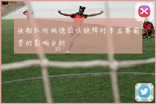 快船队伦纳德因伤缺阵对季后赛前景的影响分析