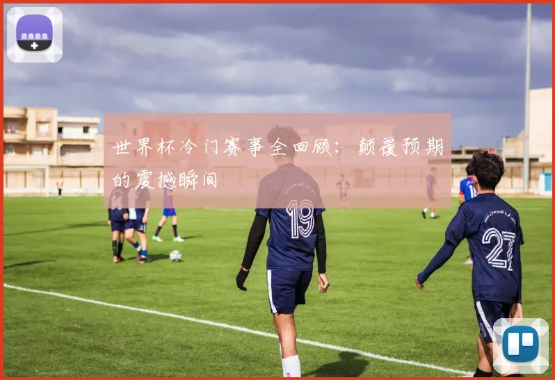 世界杯冷门赛事全回顾：颠覆预期的震撼瞬间