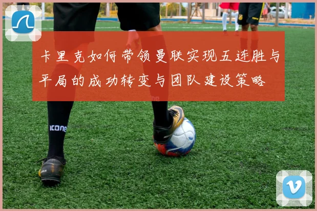 卡里克如何带领曼联实现五连胜与平局的成功转变与团队建设策略