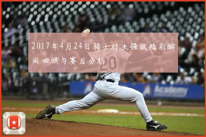 2017年4月24日骑士对决强敌精彩瞬间回顾与赛后分析