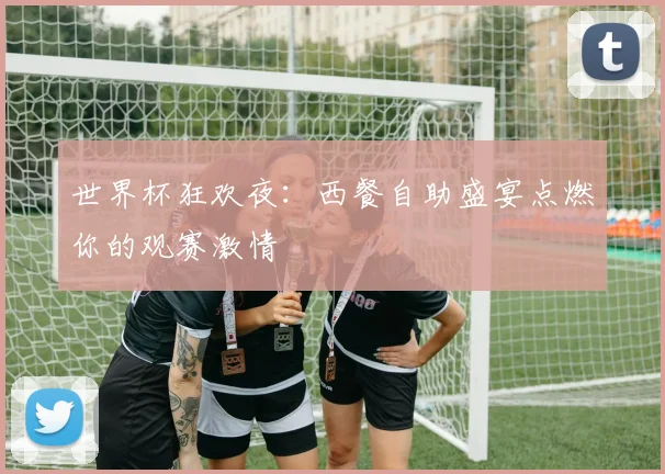 世界杯狂欢夜：西餐自助盛宴点燃你的观赛激情